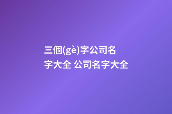 三個(gè)字公司名字大全 公司名字大全-第1張-公司起名-玄機(jī)派